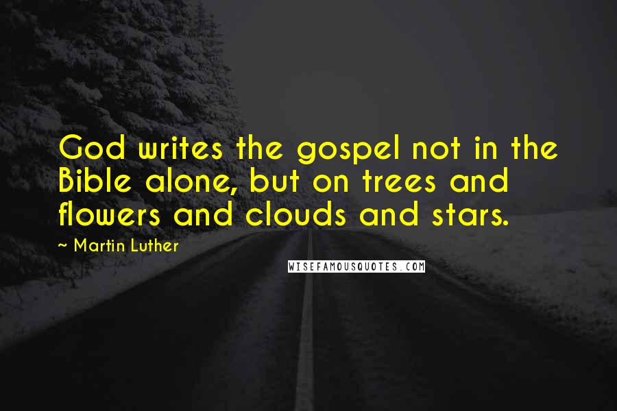 Martin Luther Quotes: God writes the gospel not in the Bible alone, but on trees and flowers and clouds and stars.