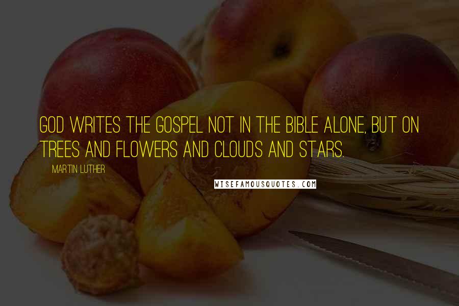 Martin Luther Quotes: God writes the gospel not in the Bible alone, but on trees and flowers and clouds and stars.