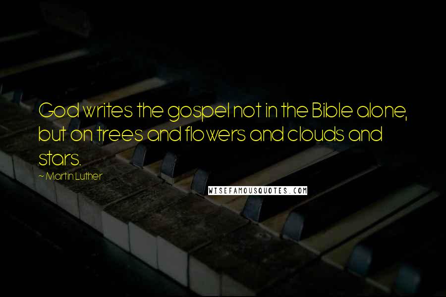 Martin Luther Quotes: God writes the gospel not in the Bible alone, but on trees and flowers and clouds and stars.