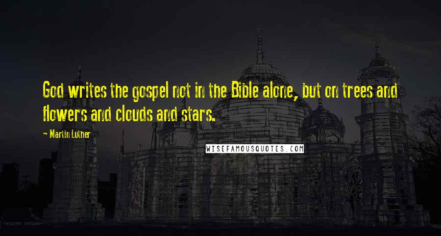 Martin Luther Quotes: God writes the gospel not in the Bible alone, but on trees and flowers and clouds and stars.
