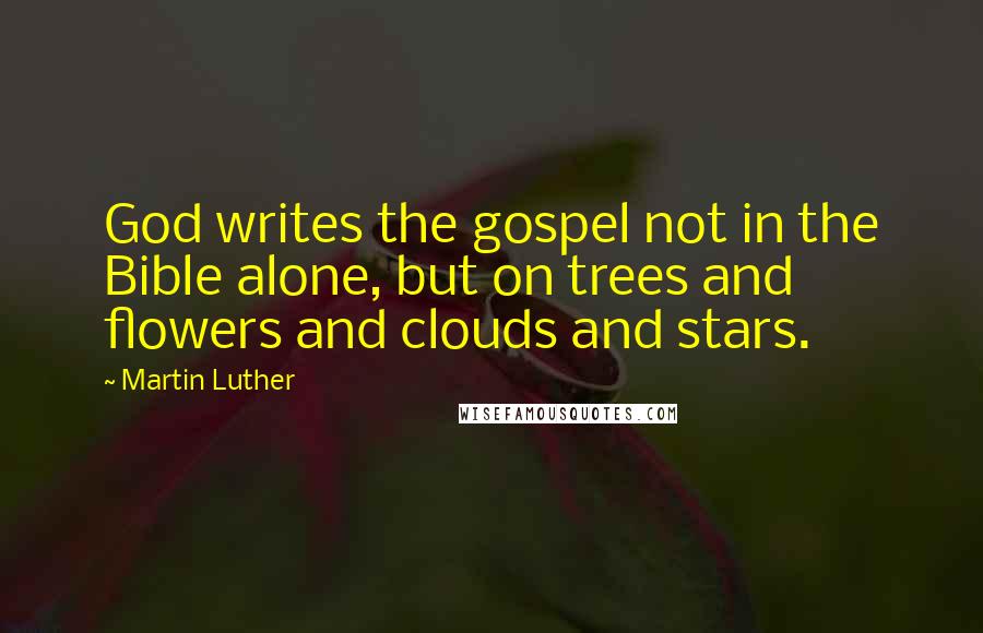 Martin Luther Quotes: God writes the gospel not in the Bible alone, but on trees and flowers and clouds and stars.