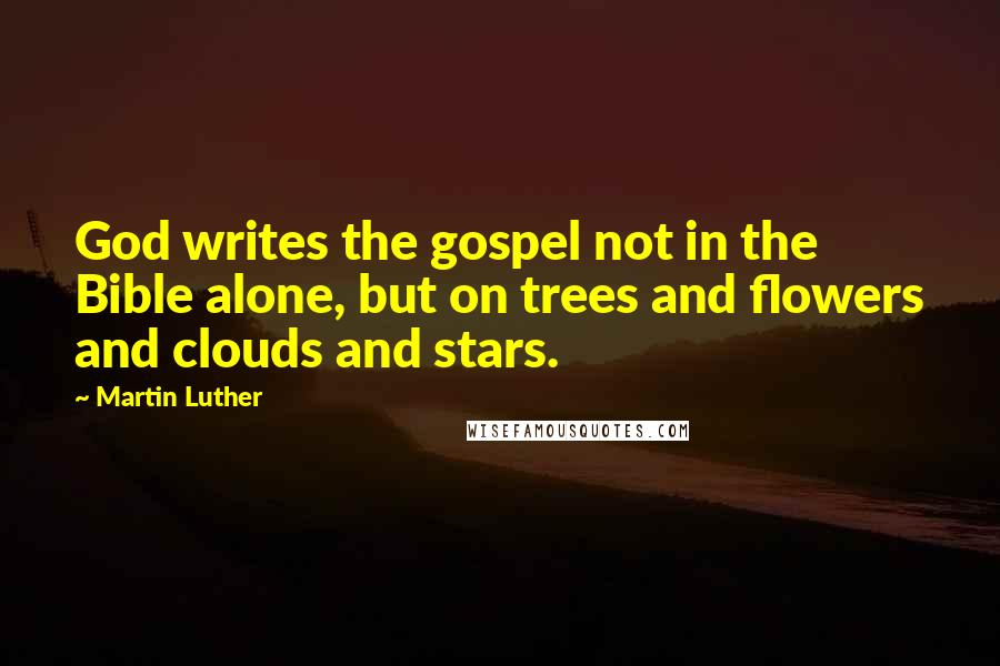 Martin Luther Quotes: God writes the gospel not in the Bible alone, but on trees and flowers and clouds and stars.