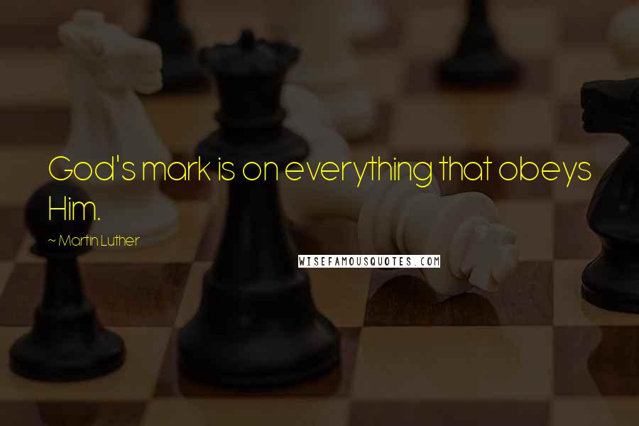 Martin Luther Quotes: God's mark is on everything that obeys Him.
