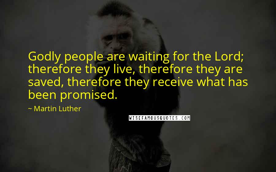 Martin Luther Quotes: Godly people are waiting for the Lord; therefore they live, therefore they are saved, therefore they receive what has been promised.