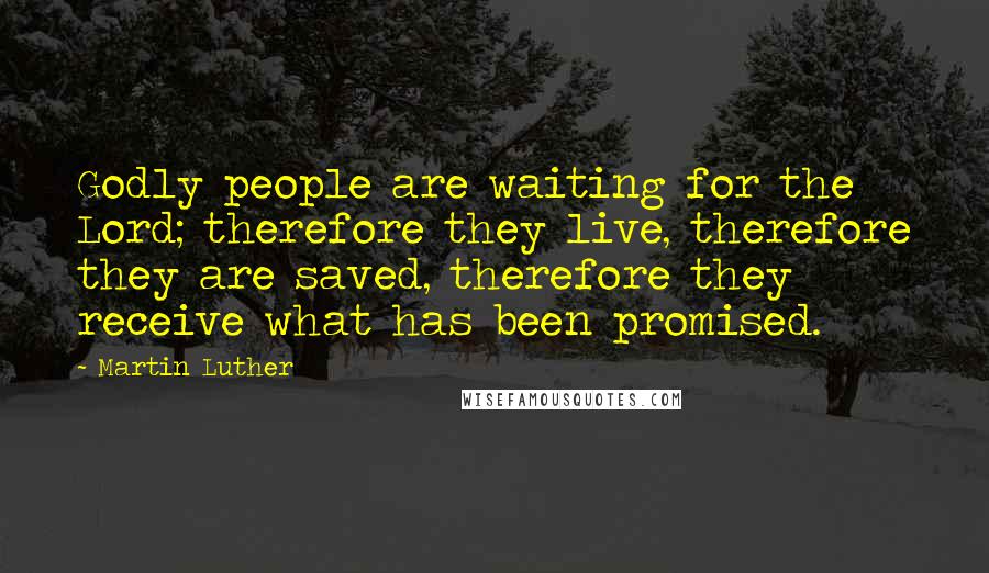 Martin Luther Quotes: Godly people are waiting for the Lord; therefore they live, therefore they are saved, therefore they receive what has been promised.