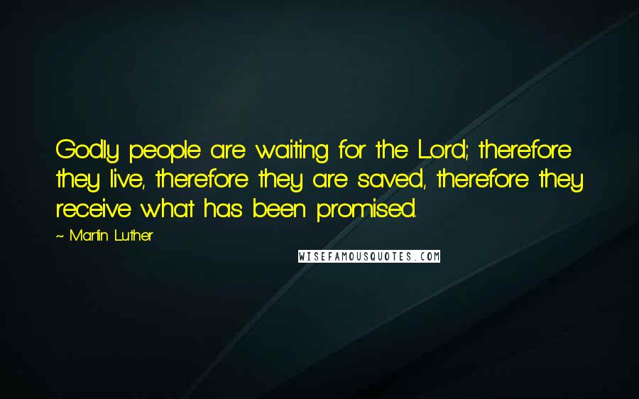 Martin Luther Quotes: Godly people are waiting for the Lord; therefore they live, therefore they are saved, therefore they receive what has been promised.