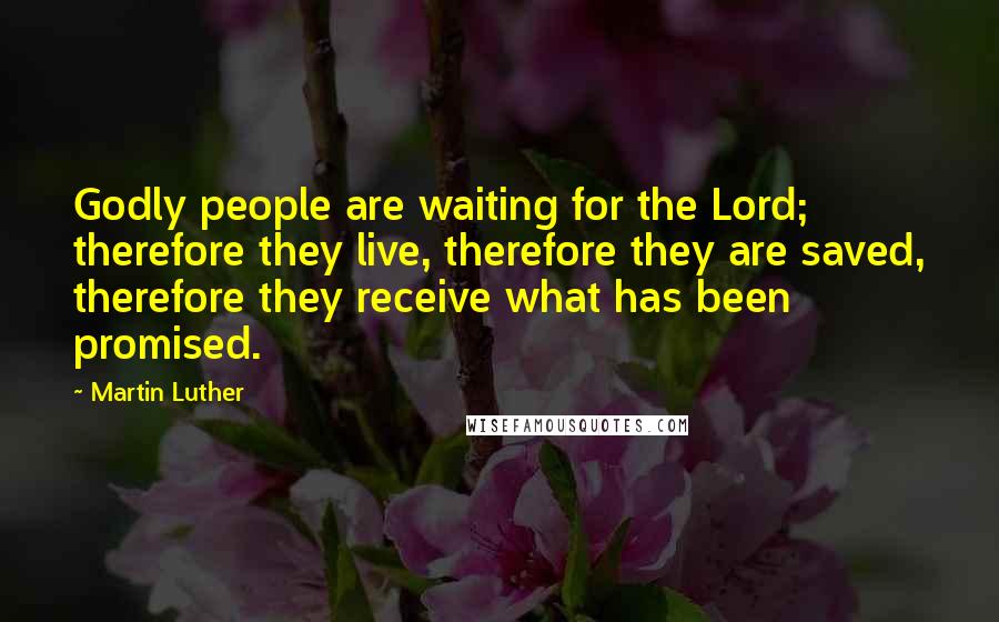 Martin Luther Quotes: Godly people are waiting for the Lord; therefore they live, therefore they are saved, therefore they receive what has been promised.