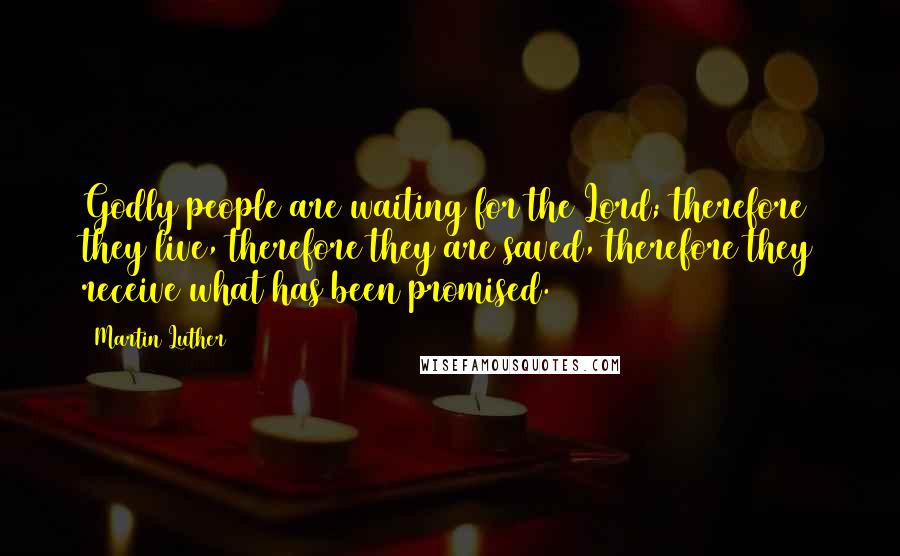 Martin Luther Quotes: Godly people are waiting for the Lord; therefore they live, therefore they are saved, therefore they receive what has been promised.