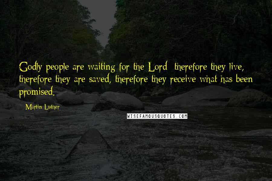 Martin Luther Quotes: Godly people are waiting for the Lord; therefore they live, therefore they are saved, therefore they receive what has been promised.