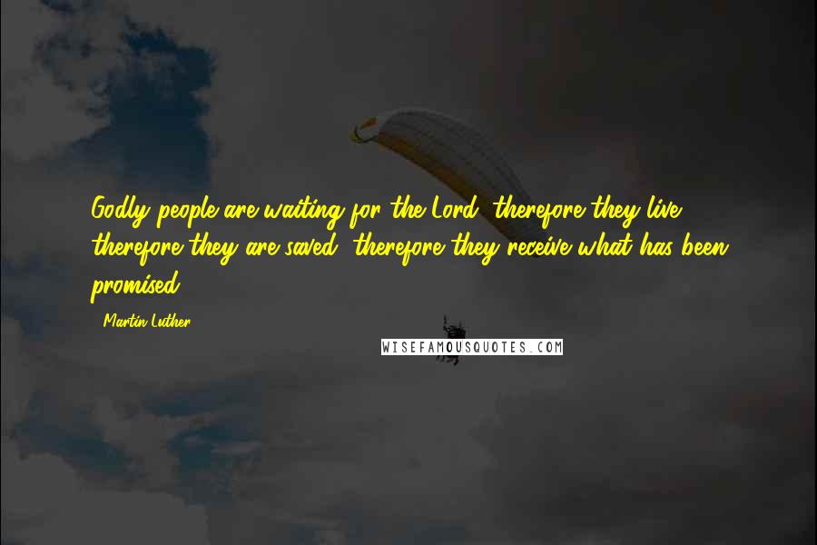Martin Luther Quotes: Godly people are waiting for the Lord; therefore they live, therefore they are saved, therefore they receive what has been promised.