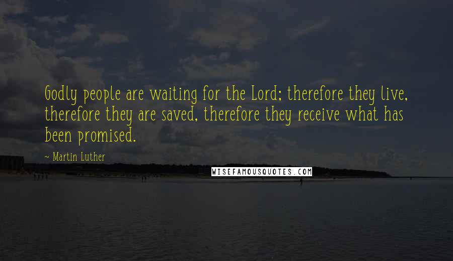 Martin Luther Quotes: Godly people are waiting for the Lord; therefore they live, therefore they are saved, therefore they receive what has been promised.