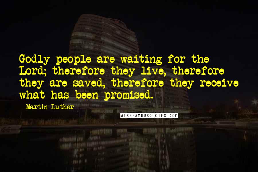 Martin Luther Quotes: Godly people are waiting for the Lord; therefore they live, therefore they are saved, therefore they receive what has been promised.