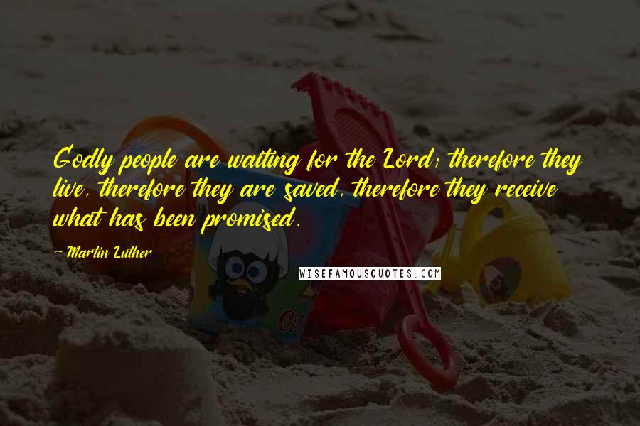 Martin Luther Quotes: Godly people are waiting for the Lord; therefore they live, therefore they are saved, therefore they receive what has been promised.