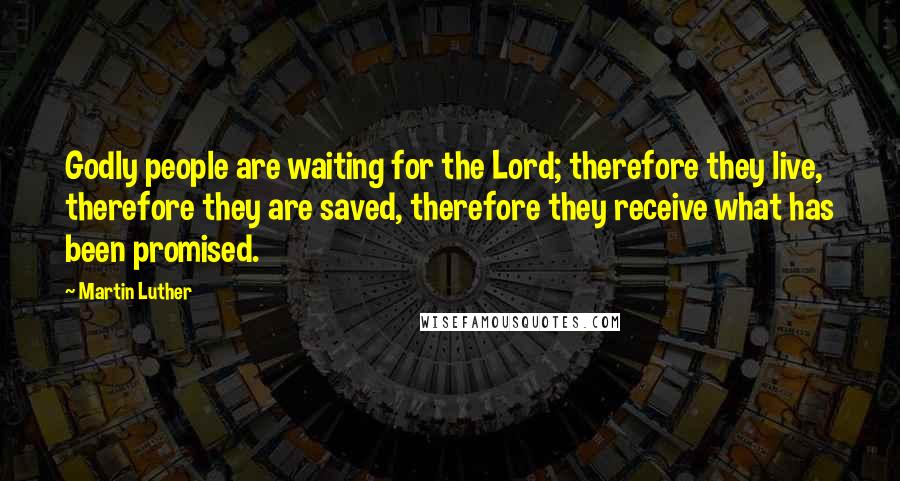 Martin Luther Quotes: Godly people are waiting for the Lord; therefore they live, therefore they are saved, therefore they receive what has been promised.
