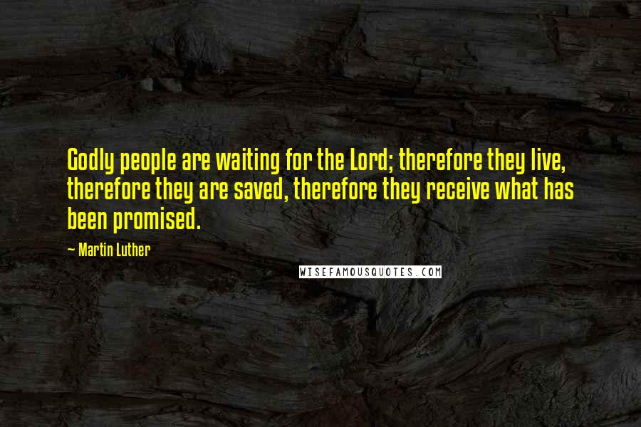 Martin Luther Quotes: Godly people are waiting for the Lord; therefore they live, therefore they are saved, therefore they receive what has been promised.