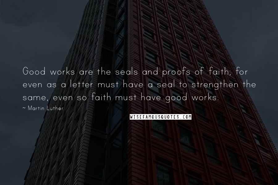 Martin Luther Quotes: Good works are the seals and proofs of faith; for even as a letter must have a seal to strengthen the same, even so faith must have good works.