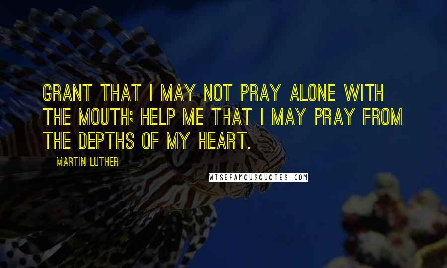 Martin Luther Quotes: Grant that I may not pray alone with the mouth; help me that I may pray from the depths of my heart.