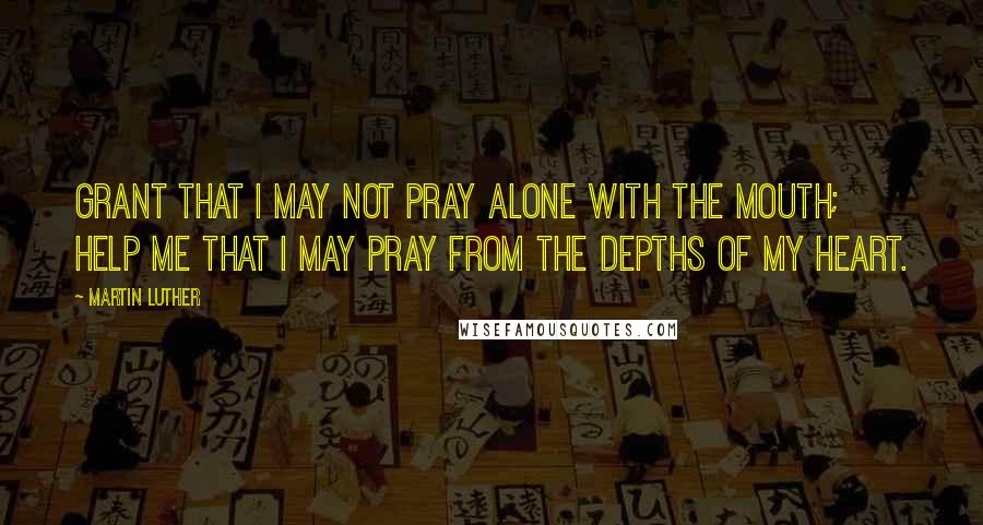 Martin Luther Quotes: Grant that I may not pray alone with the mouth; help me that I may pray from the depths of my heart.