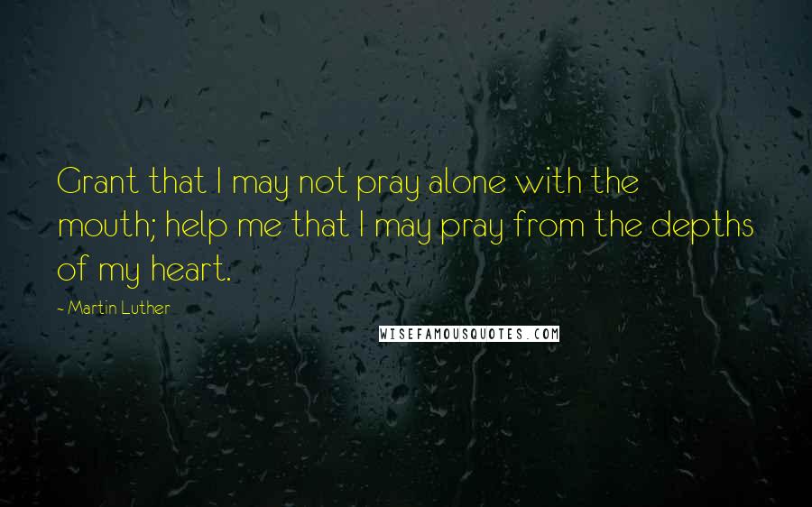 Martin Luther Quotes: Grant that I may not pray alone with the mouth; help me that I may pray from the depths of my heart.