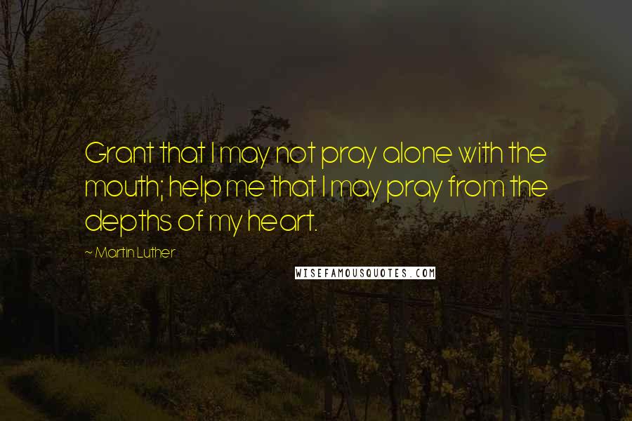 Martin Luther Quotes: Grant that I may not pray alone with the mouth; help me that I may pray from the depths of my heart.