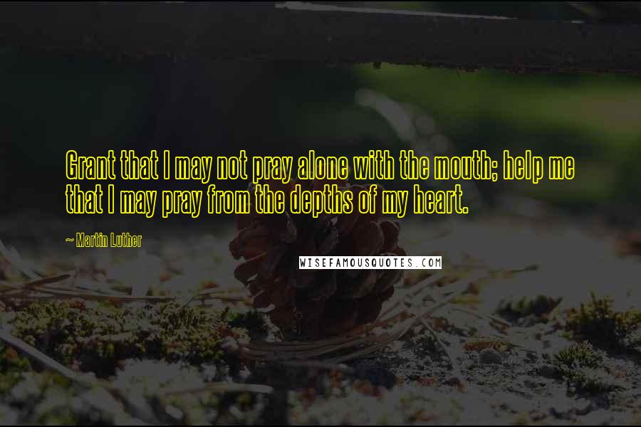 Martin Luther Quotes: Grant that I may not pray alone with the mouth; help me that I may pray from the depths of my heart.