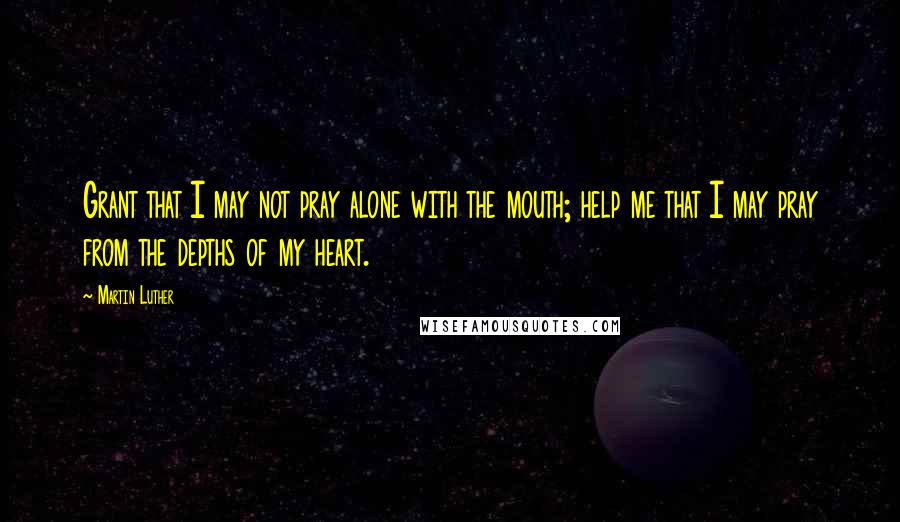 Martin Luther Quotes: Grant that I may not pray alone with the mouth; help me that I may pray from the depths of my heart.