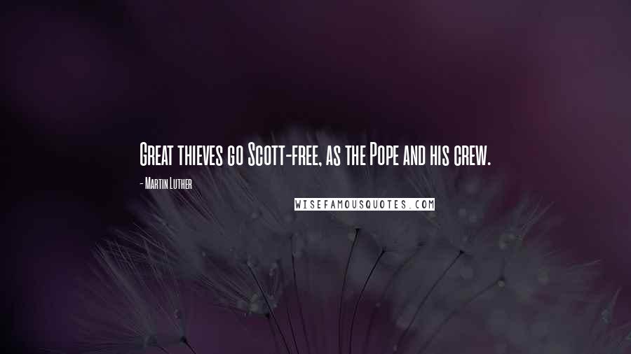 Martin Luther Quotes: Great thieves go Scott-free, as the Pope and his crew.