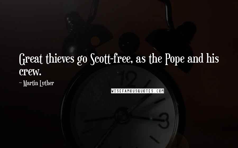 Martin Luther Quotes: Great thieves go Scott-free, as the Pope and his crew.