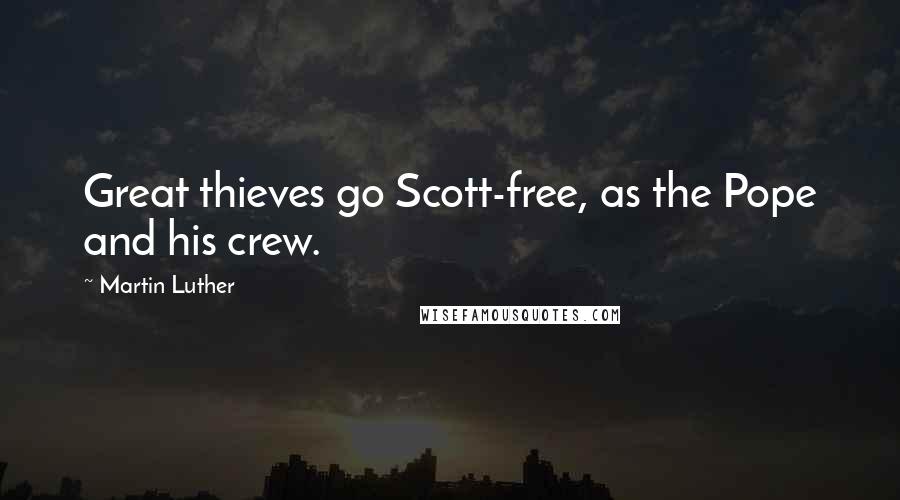 Martin Luther Quotes: Great thieves go Scott-free, as the Pope and his crew.