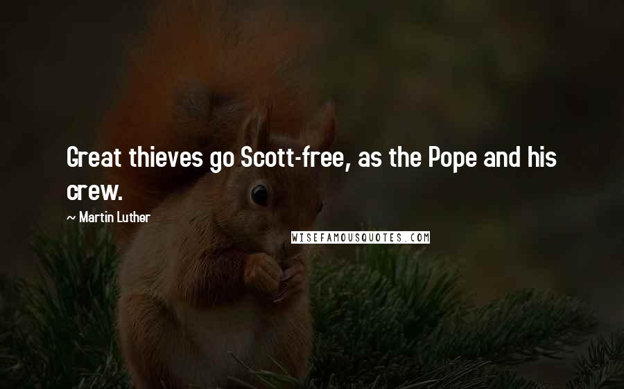 Martin Luther Quotes: Great thieves go Scott-free, as the Pope and his crew.