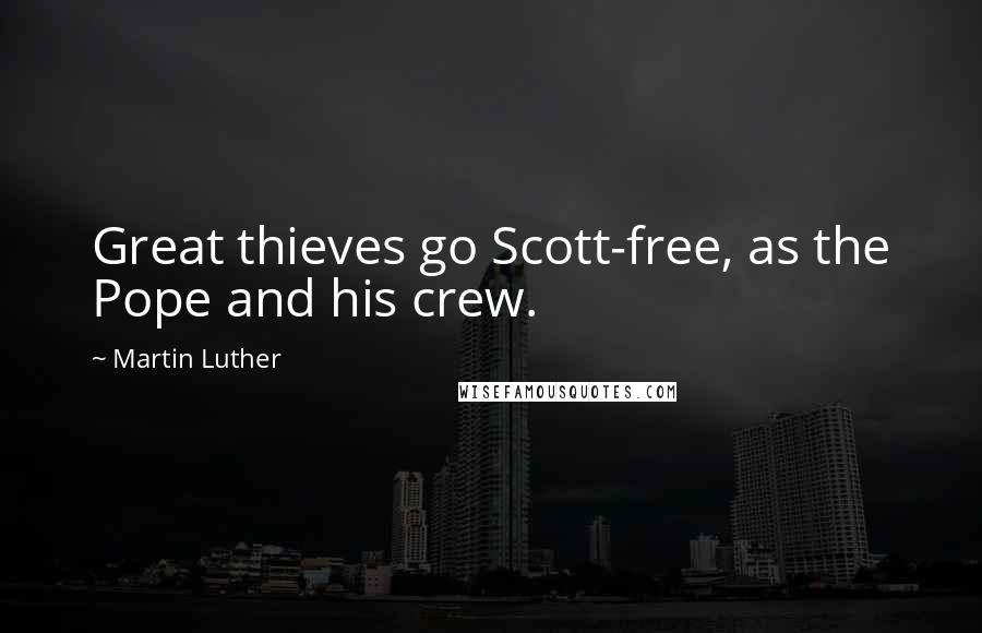 Martin Luther Quotes: Great thieves go Scott-free, as the Pope and his crew.