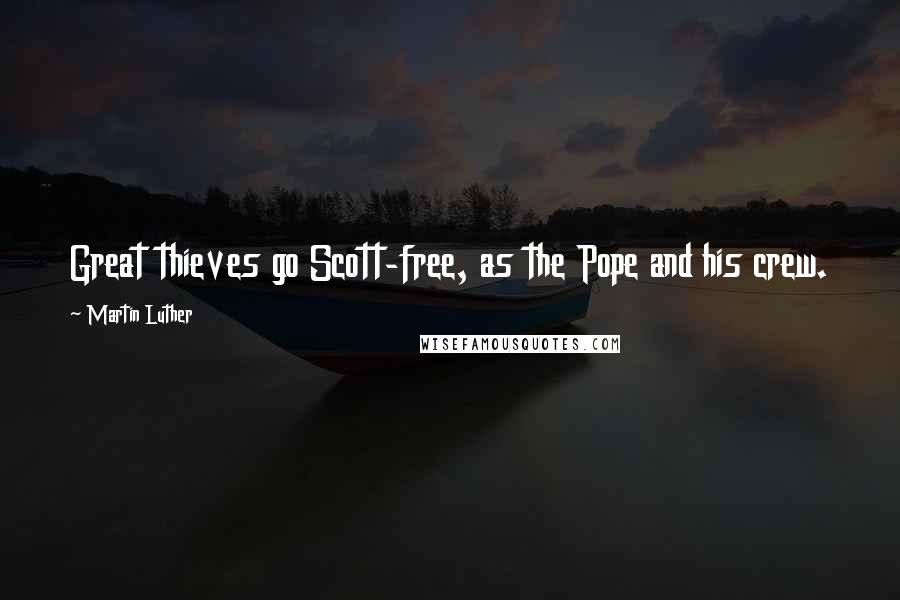 Martin Luther Quotes: Great thieves go Scott-free, as the Pope and his crew.