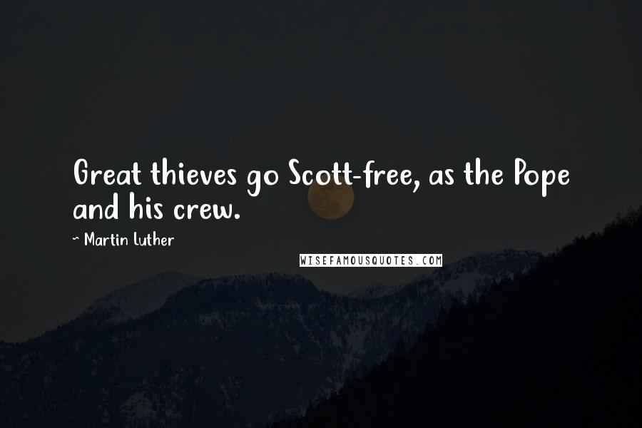 Martin Luther Quotes: Great thieves go Scott-free, as the Pope and his crew.
