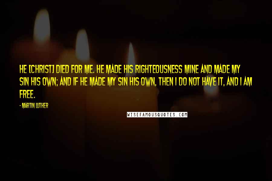 Martin Luther Quotes: He [Christ] died for me. He made His righteousness mine and made my sin His own; and if He made my sin His own, then I do not have it, and I am free.