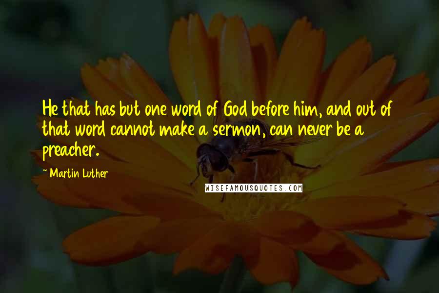 Martin Luther Quotes: He that has but one word of God before him, and out of that word cannot make a sermon, can never be a preacher.