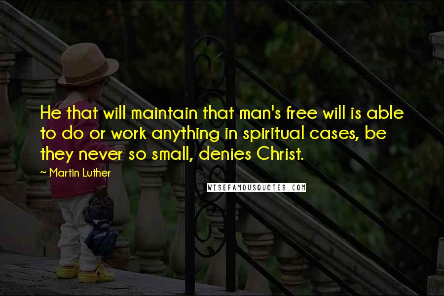 Martin Luther Quotes: He that will maintain that man's free will is able to do or work anything in spiritual cases, be they never so small, denies Christ.