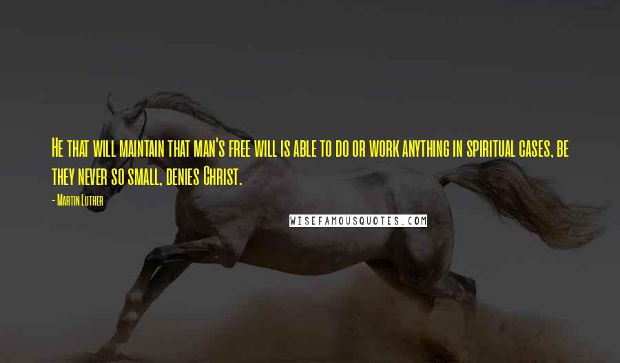 Martin Luther Quotes: He that will maintain that man's free will is able to do or work anything in spiritual cases, be they never so small, denies Christ.