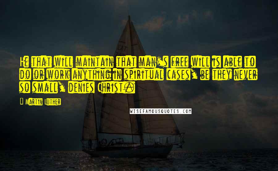 Martin Luther Quotes: He that will maintain that man's free will is able to do or work anything in spiritual cases, be they never so small, denies Christ.