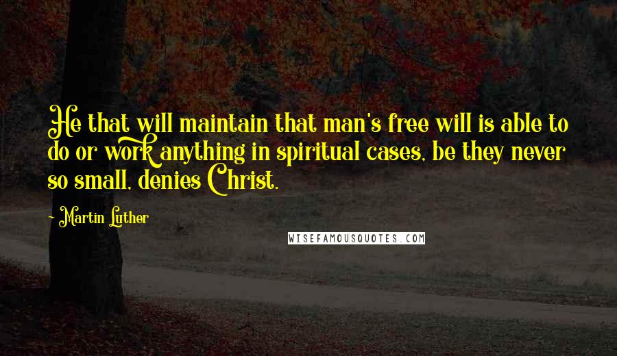 Martin Luther Quotes: He that will maintain that man's free will is able to do or work anything in spiritual cases, be they never so small, denies Christ.