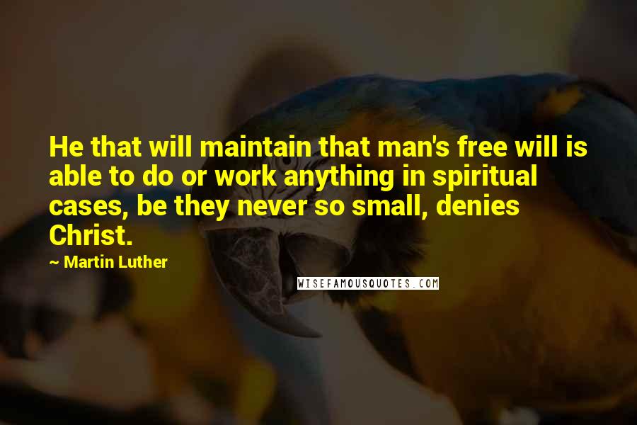 Martin Luther Quotes: He that will maintain that man's free will is able to do or work anything in spiritual cases, be they never so small, denies Christ.