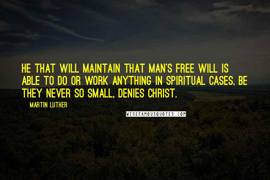 Martin Luther Quotes: He that will maintain that man's free will is able to do or work anything in spiritual cases, be they never so small, denies Christ.