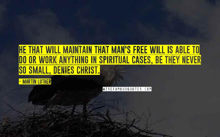 Martin Luther Quotes: He that will maintain that man's free will is able to do or work anything in spiritual cases, be they never so small, denies Christ.