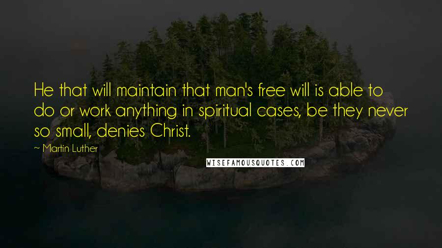 Martin Luther Quotes: He that will maintain that man's free will is able to do or work anything in spiritual cases, be they never so small, denies Christ.