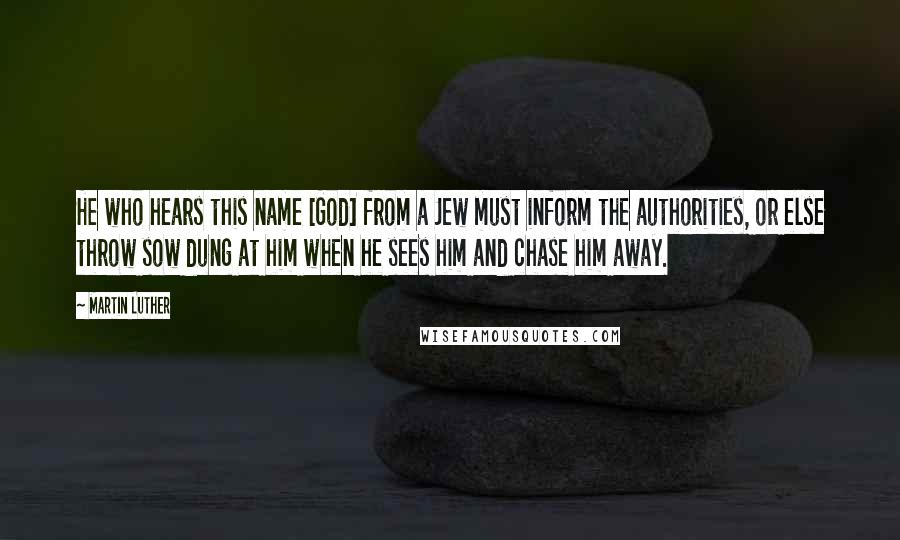 Martin Luther Quotes: He who hears this name [God] from a Jew must inform the authorities, or else throw sow dung at him when he sees him and chase him away.