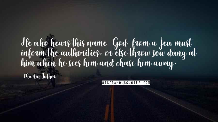 Martin Luther Quotes: He who hears this name [God] from a Jew must inform the authorities, or else throw sow dung at him when he sees him and chase him away.