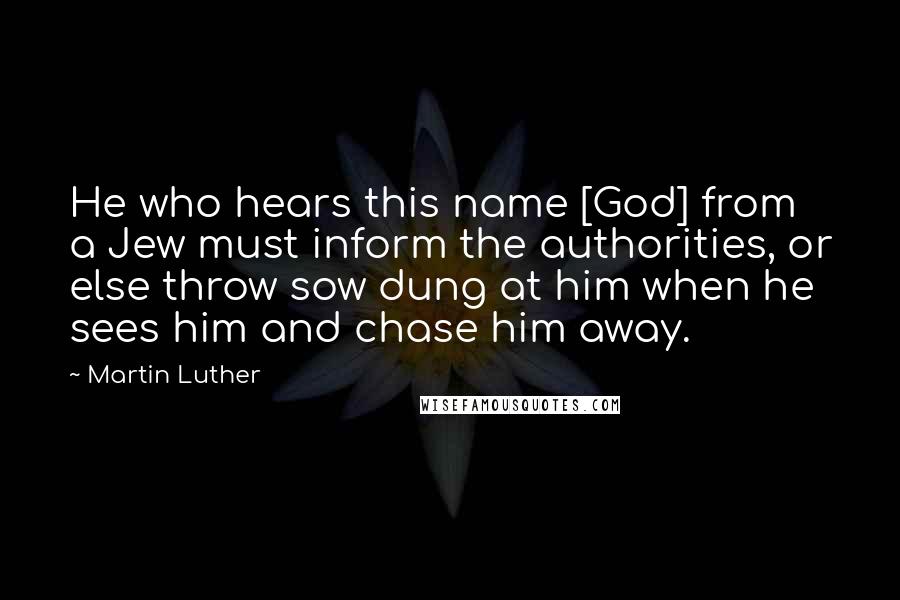 Martin Luther Quotes: He who hears this name [God] from a Jew must inform the authorities, or else throw sow dung at him when he sees him and chase him away.