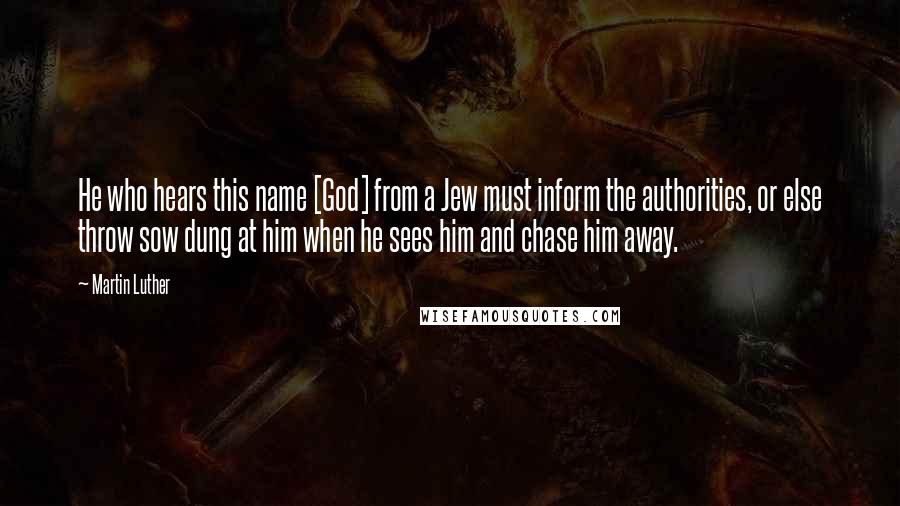 Martin Luther Quotes: He who hears this name [God] from a Jew must inform the authorities, or else throw sow dung at him when he sees him and chase him away.