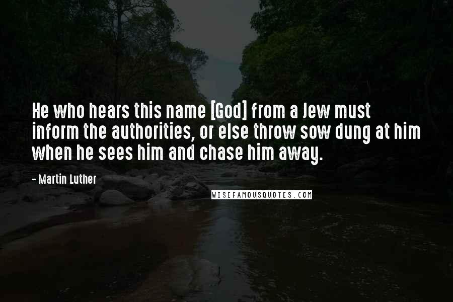 Martin Luther Quotes: He who hears this name [God] from a Jew must inform the authorities, or else throw sow dung at him when he sees him and chase him away.