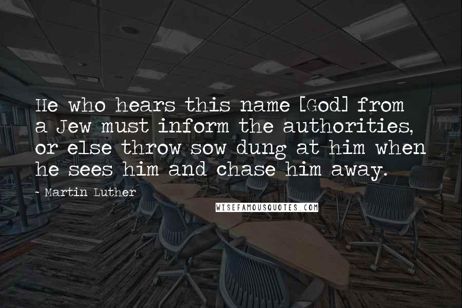 Martin Luther Quotes: He who hears this name [God] from a Jew must inform the authorities, or else throw sow dung at him when he sees him and chase him away.