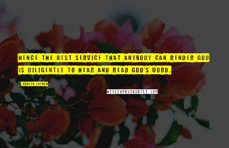 Martin Luther Quotes: Hence the best service that anybody can render God is diligently to hear and read God's Word.